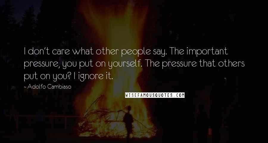 Adolfo Cambiaso Quotes: I don't care what other people say. The important pressure, you put on yourself. The pressure that others put on you? I ignore it.