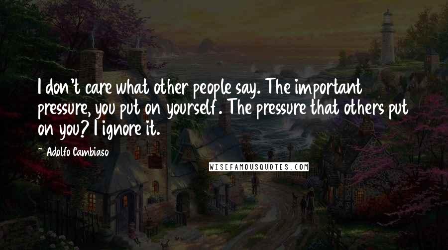 Adolfo Cambiaso Quotes: I don't care what other people say. The important pressure, you put on yourself. The pressure that others put on you? I ignore it.