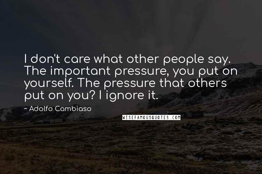 Adolfo Cambiaso Quotes: I don't care what other people say. The important pressure, you put on yourself. The pressure that others put on you? I ignore it.