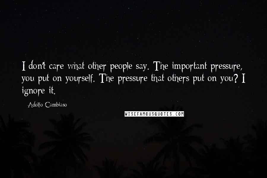 Adolfo Cambiaso Quotes: I don't care what other people say. The important pressure, you put on yourself. The pressure that others put on you? I ignore it.