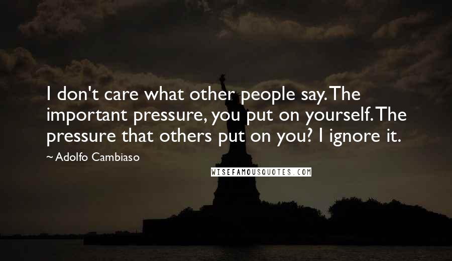Adolfo Cambiaso Quotes: I don't care what other people say. The important pressure, you put on yourself. The pressure that others put on you? I ignore it.