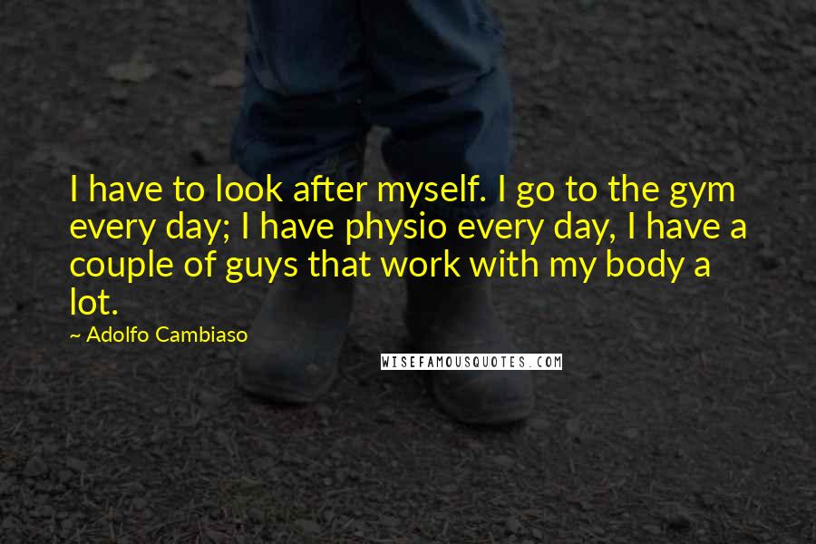 Adolfo Cambiaso Quotes: I have to look after myself. I go to the gym every day; I have physio every day, I have a couple of guys that work with my body a lot.