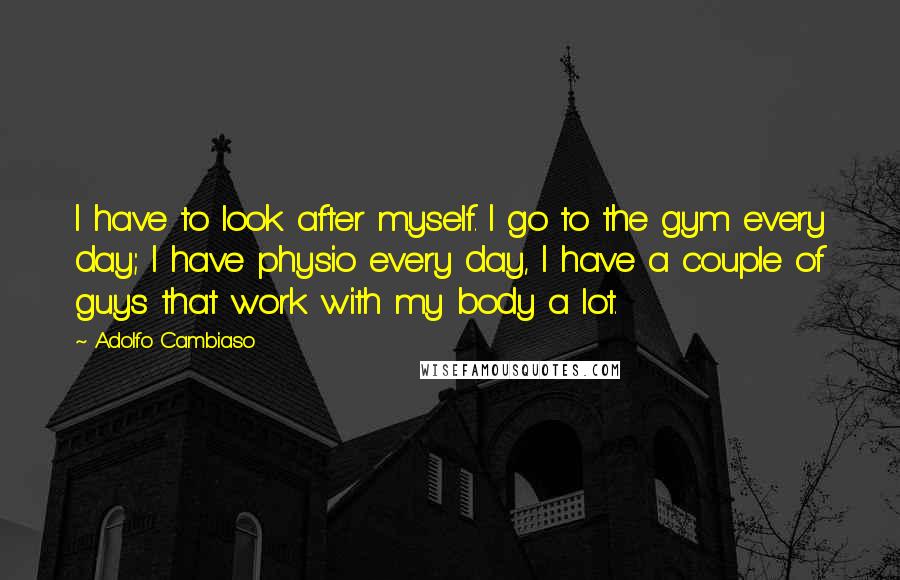 Adolfo Cambiaso Quotes: I have to look after myself. I go to the gym every day; I have physio every day, I have a couple of guys that work with my body a lot.