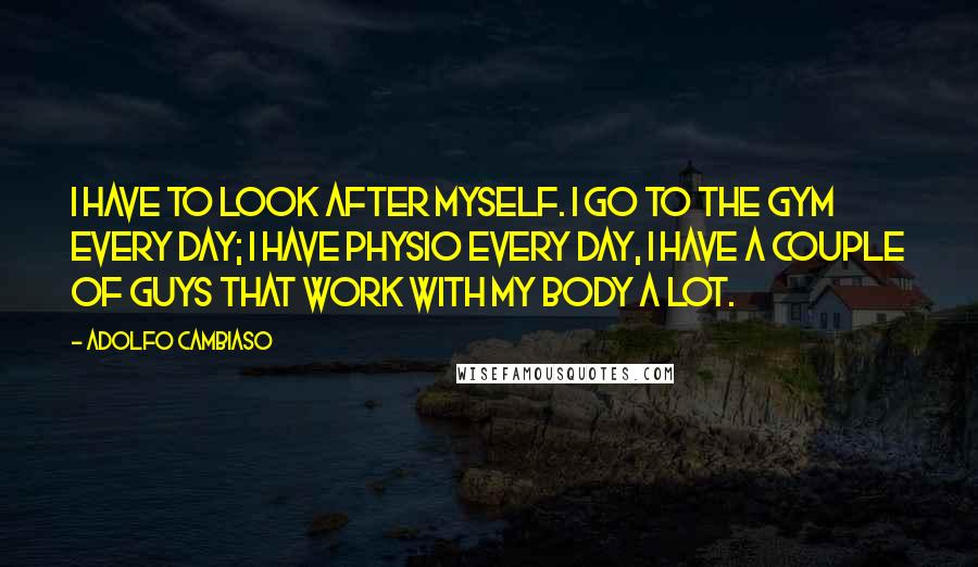 Adolfo Cambiaso Quotes: I have to look after myself. I go to the gym every day; I have physio every day, I have a couple of guys that work with my body a lot.