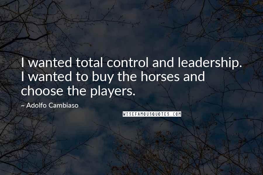 Adolfo Cambiaso Quotes: I wanted total control and leadership. I wanted to buy the horses and choose the players.