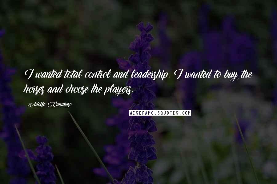 Adolfo Cambiaso Quotes: I wanted total control and leadership. I wanted to buy the horses and choose the players.