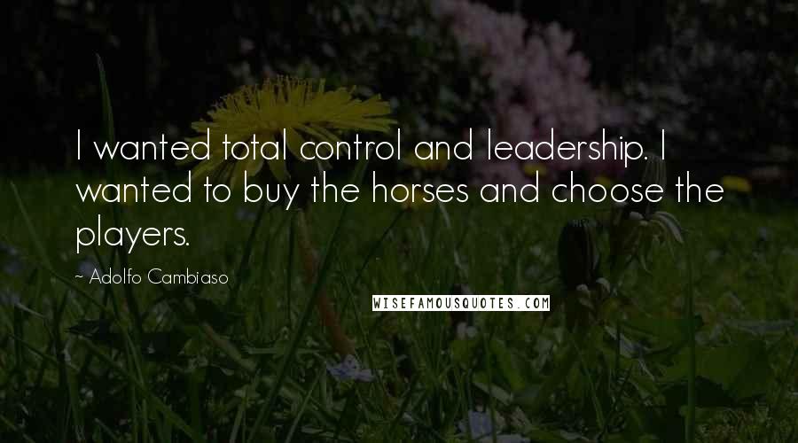 Adolfo Cambiaso Quotes: I wanted total control and leadership. I wanted to buy the horses and choose the players.
