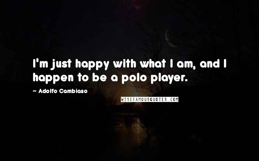 Adolfo Cambiaso Quotes: I'm just happy with what I am, and I happen to be a polo player.