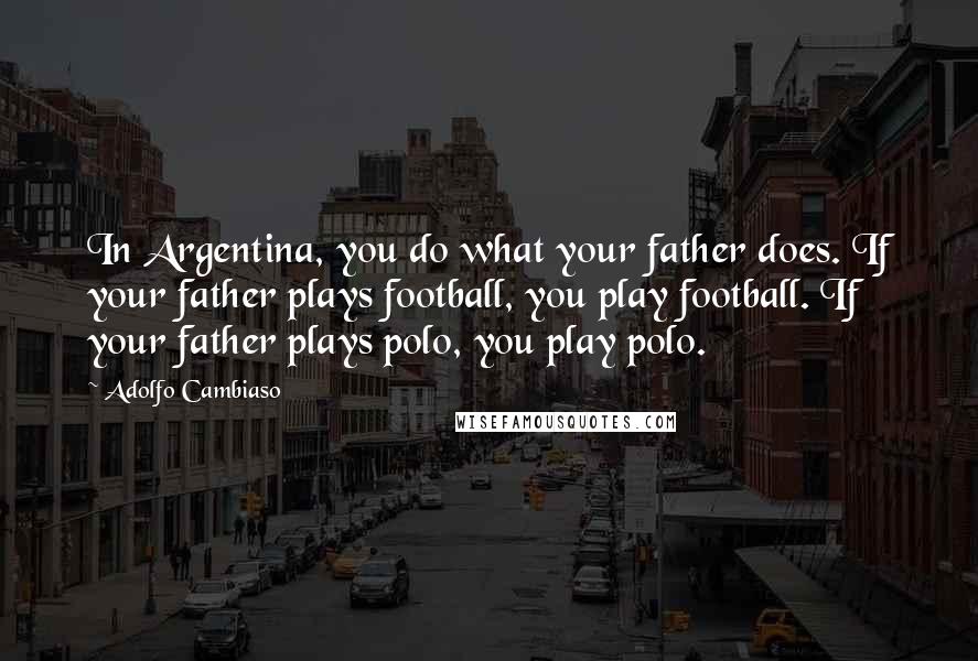Adolfo Cambiaso Quotes: In Argentina, you do what your father does. If your father plays football, you play football. If your father plays polo, you play polo.