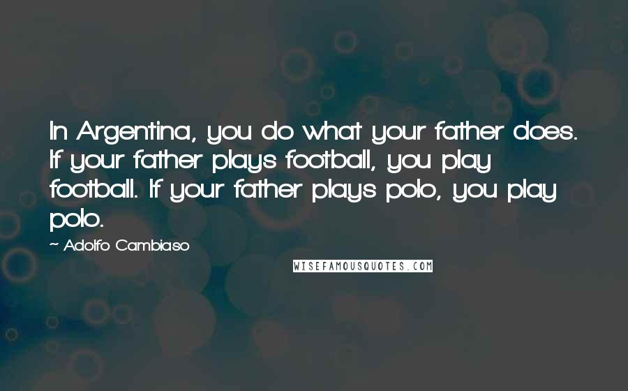 Adolfo Cambiaso Quotes: In Argentina, you do what your father does. If your father plays football, you play football. If your father plays polo, you play polo.