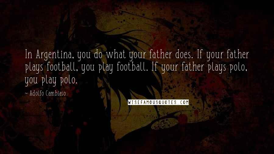 Adolfo Cambiaso Quotes: In Argentina, you do what your father does. If your father plays football, you play football. If your father plays polo, you play polo.