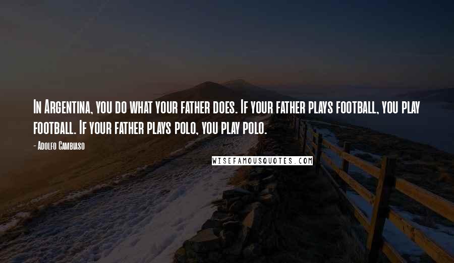 Adolfo Cambiaso Quotes: In Argentina, you do what your father does. If your father plays football, you play football. If your father plays polo, you play polo.