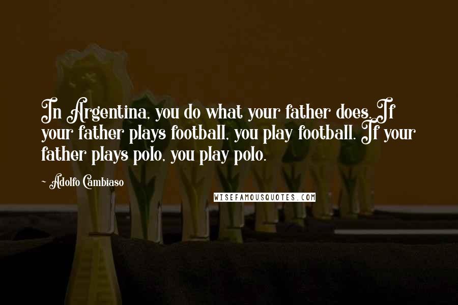 Adolfo Cambiaso Quotes: In Argentina, you do what your father does. If your father plays football, you play football. If your father plays polo, you play polo.