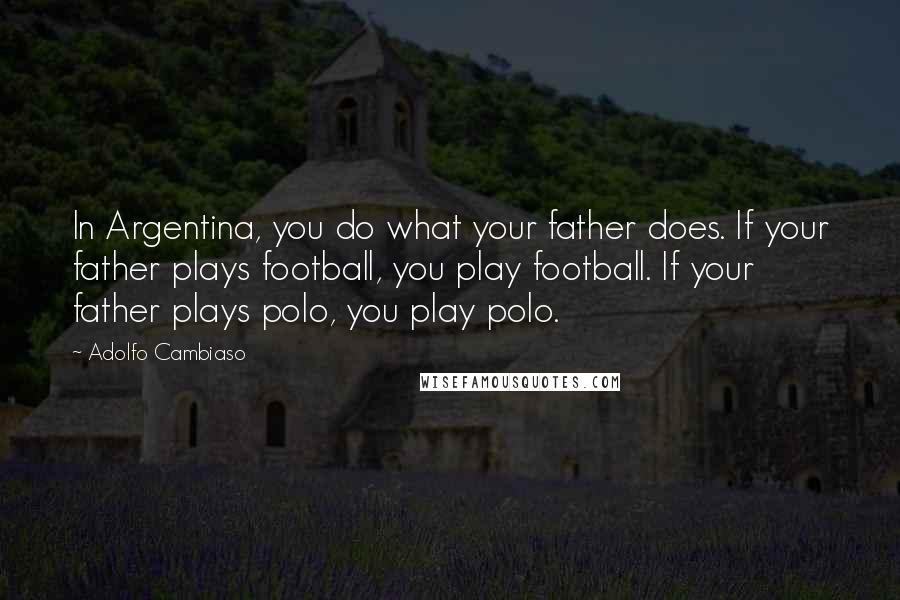 Adolfo Cambiaso Quotes: In Argentina, you do what your father does. If your father plays football, you play football. If your father plays polo, you play polo.