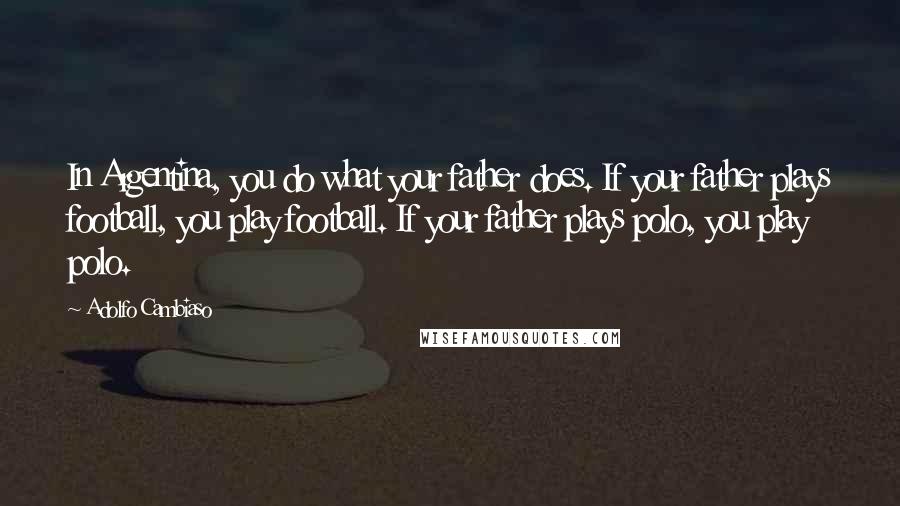 Adolfo Cambiaso Quotes: In Argentina, you do what your father does. If your father plays football, you play football. If your father plays polo, you play polo.
