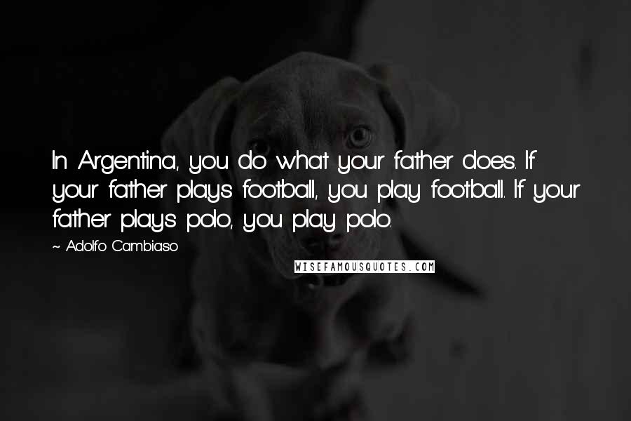 Adolfo Cambiaso Quotes: In Argentina, you do what your father does. If your father plays football, you play football. If your father plays polo, you play polo.