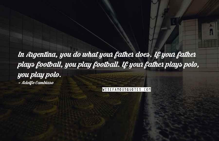 Adolfo Cambiaso Quotes: In Argentina, you do what your father does. If your father plays football, you play football. If your father plays polo, you play polo.