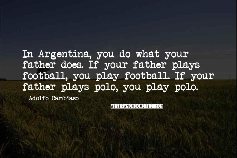 Adolfo Cambiaso Quotes: In Argentina, you do what your father does. If your father plays football, you play football. If your father plays polo, you play polo.