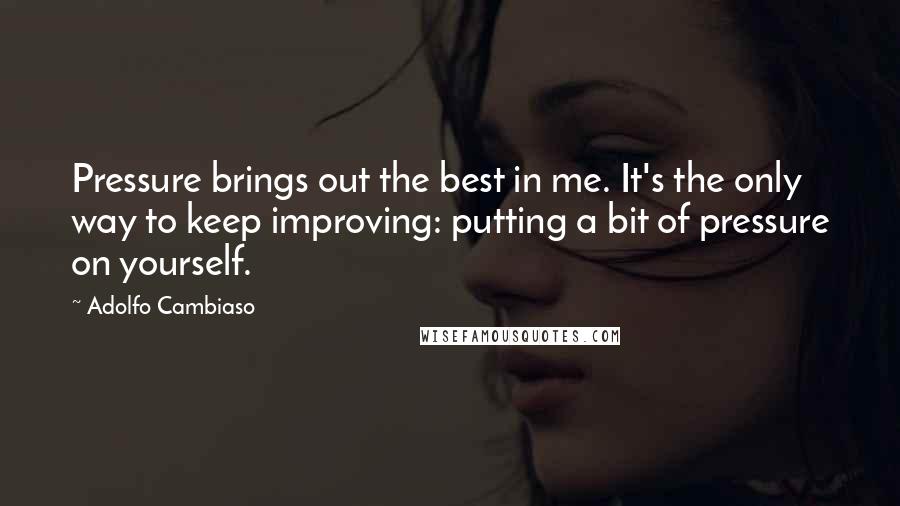 Adolfo Cambiaso Quotes: Pressure brings out the best in me. It's the only way to keep improving: putting a bit of pressure on yourself.