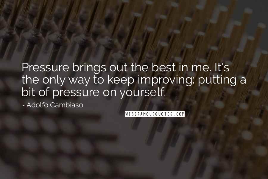 Adolfo Cambiaso Quotes: Pressure brings out the best in me. It's the only way to keep improving: putting a bit of pressure on yourself.