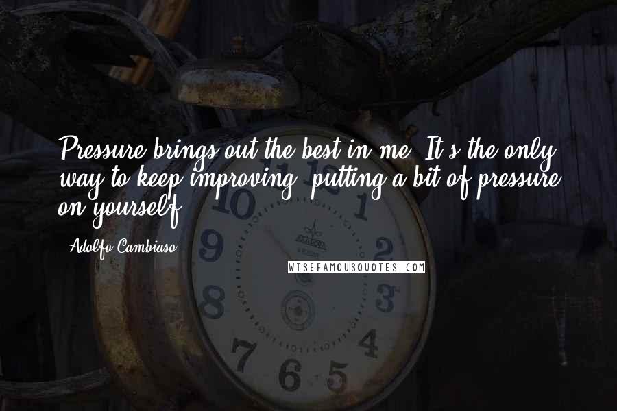 Adolfo Cambiaso Quotes: Pressure brings out the best in me. It's the only way to keep improving: putting a bit of pressure on yourself.