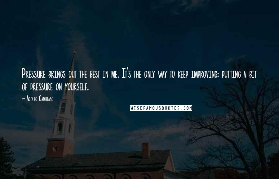 Adolfo Cambiaso Quotes: Pressure brings out the best in me. It's the only way to keep improving: putting a bit of pressure on yourself.