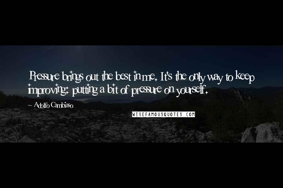 Adolfo Cambiaso Quotes: Pressure brings out the best in me. It's the only way to keep improving: putting a bit of pressure on yourself.