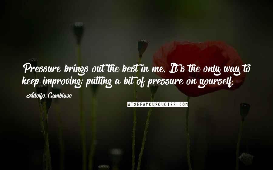 Adolfo Cambiaso Quotes: Pressure brings out the best in me. It's the only way to keep improving: putting a bit of pressure on yourself.