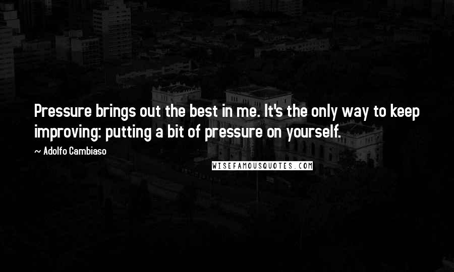 Adolfo Cambiaso Quotes: Pressure brings out the best in me. It's the only way to keep improving: putting a bit of pressure on yourself.