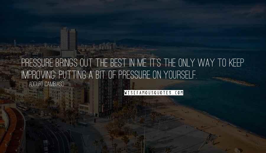 Adolfo Cambiaso Quotes: Pressure brings out the best in me. It's the only way to keep improving: putting a bit of pressure on yourself.