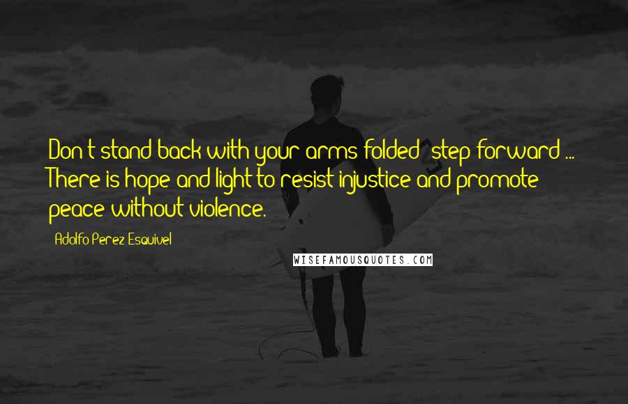 Adolfo Perez Esquivel Quotes: Don't stand back with your arms folded; step forward ... There is hope and light to resist injustice and promote peace without violence.