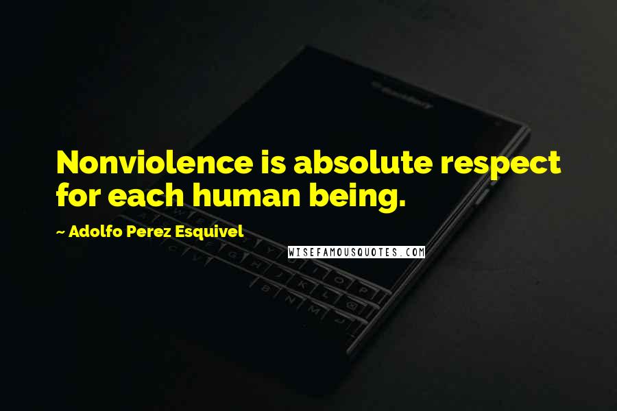 Adolfo Perez Esquivel Quotes: Nonviolence is absolute respect for each human being.