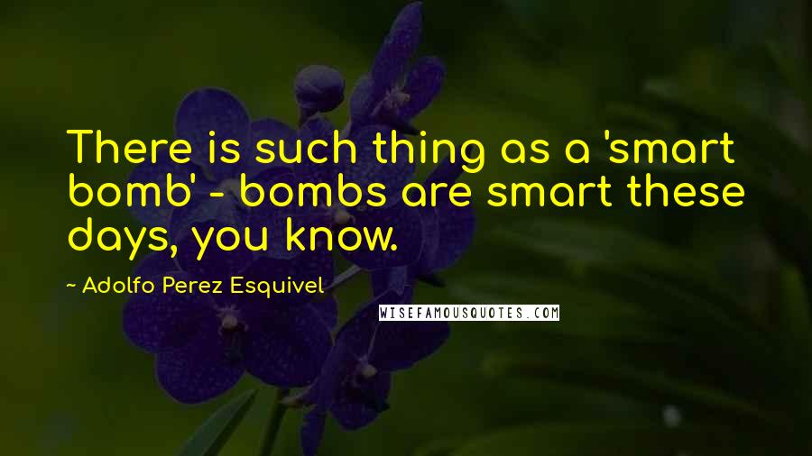 Adolfo Perez Esquivel Quotes: There is such thing as a 'smart bomb' - bombs are smart these days, you know.