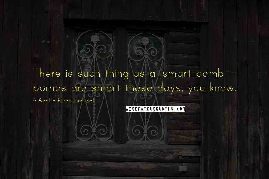 Adolfo Perez Esquivel Quotes: There is such thing as a 'smart bomb' - bombs are smart these days, you know.