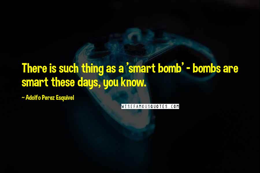 Adolfo Perez Esquivel Quotes: There is such thing as a 'smart bomb' - bombs are smart these days, you know.