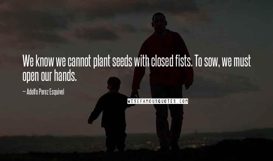 Adolfo Perez Esquivel Quotes: We know we cannot plant seeds with closed fists. To sow, we must open our hands.