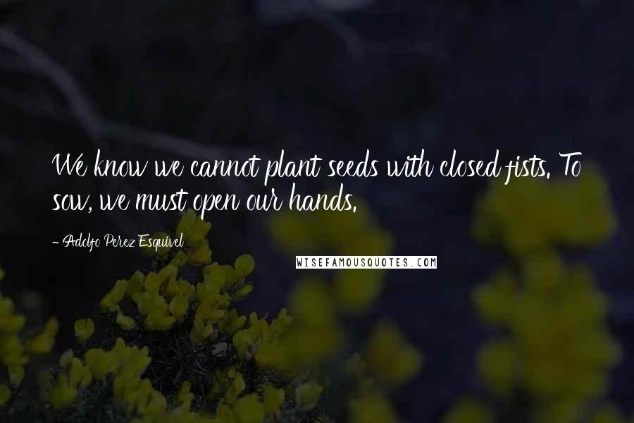 Adolfo Perez Esquivel Quotes: We know we cannot plant seeds with closed fists. To sow, we must open our hands.