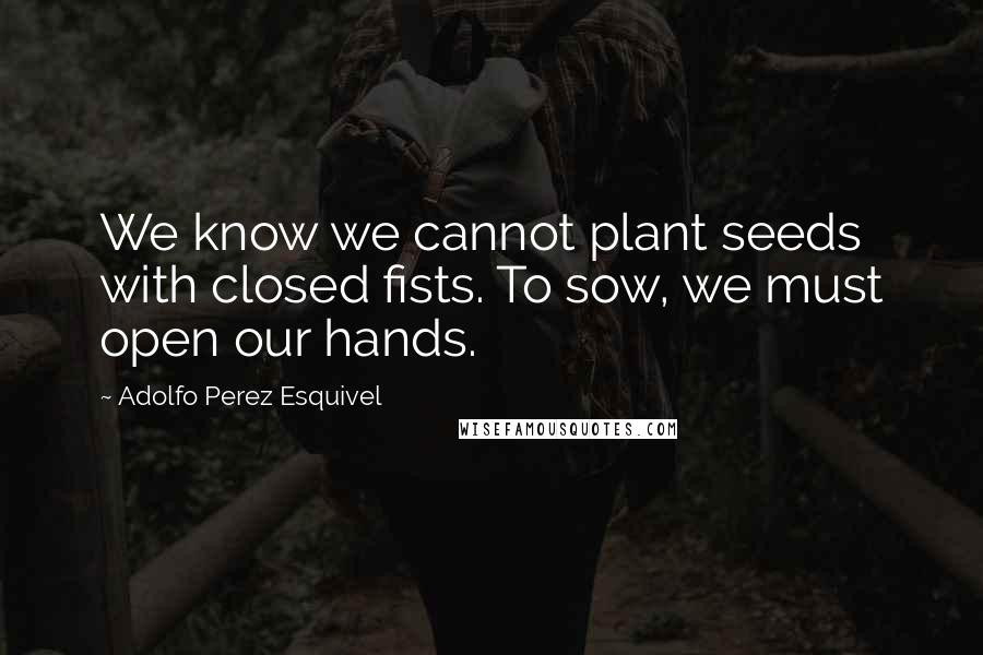 Adolfo Perez Esquivel Quotes: We know we cannot plant seeds with closed fists. To sow, we must open our hands.