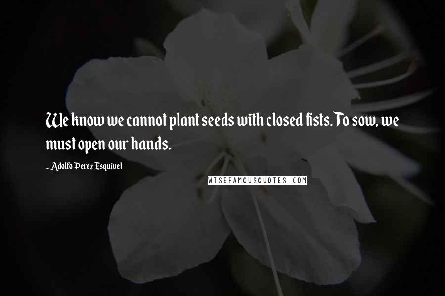 Adolfo Perez Esquivel Quotes: We know we cannot plant seeds with closed fists. To sow, we must open our hands.