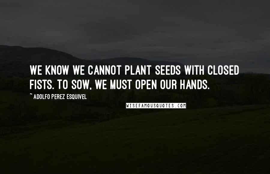 Adolfo Perez Esquivel Quotes: We know we cannot plant seeds with closed fists. To sow, we must open our hands.