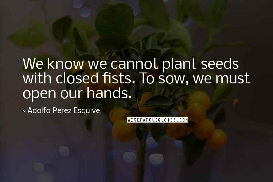 Adolfo Perez Esquivel Quotes: We know we cannot plant seeds with closed fists. To sow, we must open our hands.