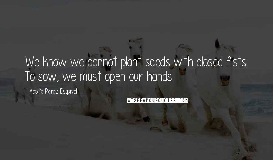 Adolfo Perez Esquivel Quotes: We know we cannot plant seeds with closed fists. To sow, we must open our hands.