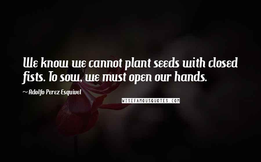 Adolfo Perez Esquivel Quotes: We know we cannot plant seeds with closed fists. To sow, we must open our hands.