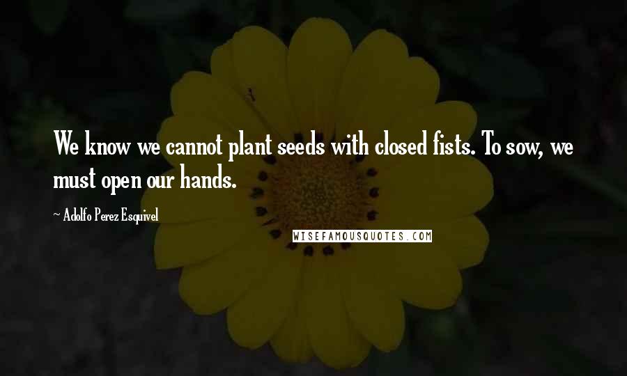 Adolfo Perez Esquivel Quotes: We know we cannot plant seeds with closed fists. To sow, we must open our hands.