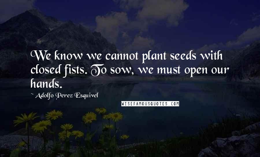 Adolfo Perez Esquivel Quotes: We know we cannot plant seeds with closed fists. To sow, we must open our hands.