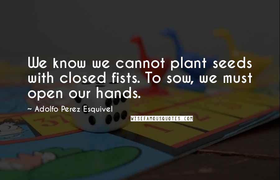 Adolfo Perez Esquivel Quotes: We know we cannot plant seeds with closed fists. To sow, we must open our hands.