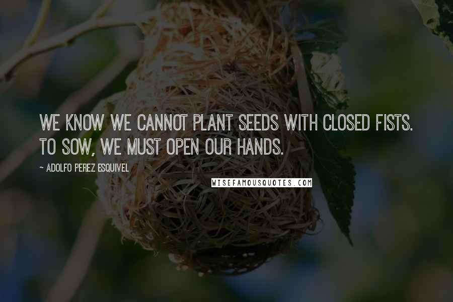 Adolfo Perez Esquivel Quotes: We know we cannot plant seeds with closed fists. To sow, we must open our hands.