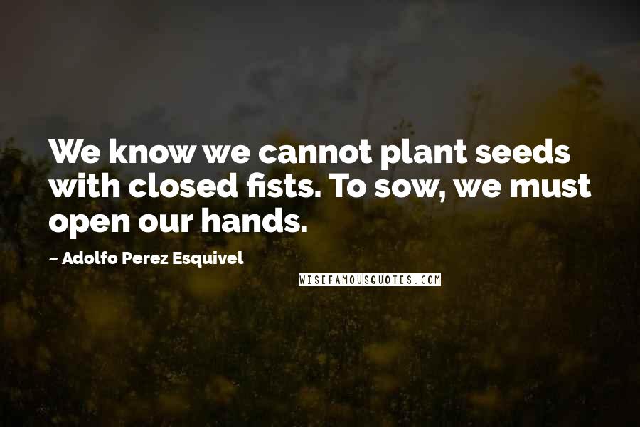 Adolfo Perez Esquivel Quotes: We know we cannot plant seeds with closed fists. To sow, we must open our hands.