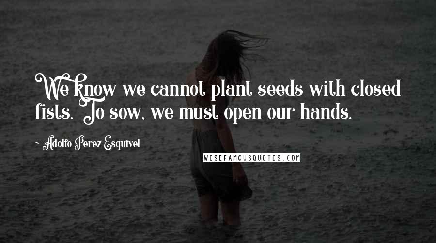 Adolfo Perez Esquivel Quotes: We know we cannot plant seeds with closed fists. To sow, we must open our hands.