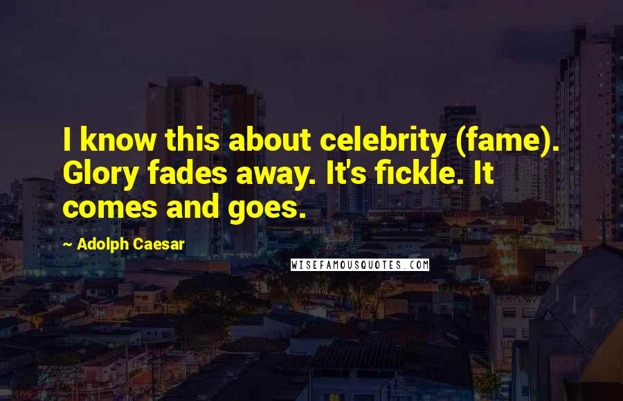 Adolph Caesar Quotes: I know this about celebrity (fame). Glory fades away. It's fickle. It comes and goes.